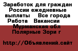 Заработок для граждан России.ежедневные выплаты. - Все города Работа » Вакансии   . Мурманская обл.,Полярные Зори г.